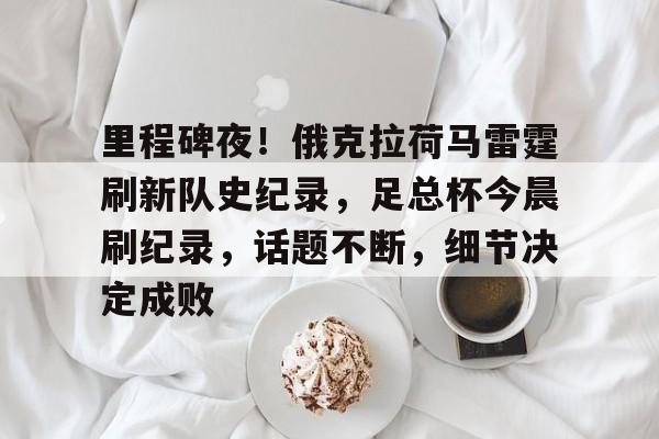里程碑夜！俄克拉荷马雷霆刷新队史纪录，足总杯今晨刷纪录，话题不断，细节决定成败的简单介绍